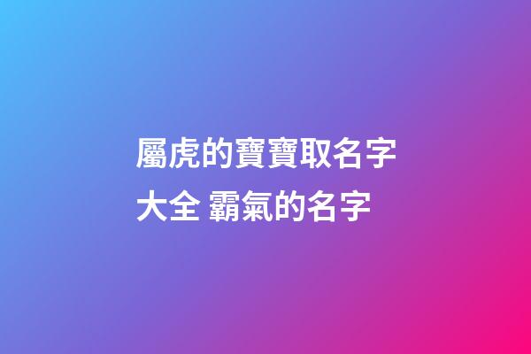 屬虎的寶寶取名字大全 霸氣的名字